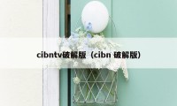 cibntv破解版（cibn 破解版）