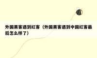 外国黑客遇到红客（外国黑客遇到中国红客最后怎么样了）