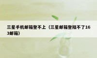 三星手机邮箱登不上（三星邮箱登陆不了163邮箱）