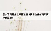 怎么写网易企业邮箱注册（网易企业邮箱如何申请注册）