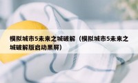 模拟城市5未来之城破解（模拟城市5未来之城破解版启动黑屏）