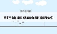 黑客不会做视频（黑客给你提供视频可信吗）