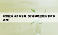 邮箱压缩照片不清楚（邮件照片压缩会不会不清楚）