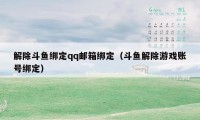 解除斗鱼绑定qq邮箱绑定（斗鱼解除游戏账号绑定）