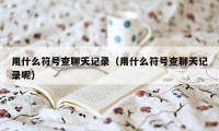 用什么符号查聊天记录（用什么符号查聊天记录呢）