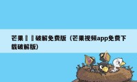 芒果視頻破解免费版（芒果视频app免费下载破解版）