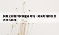 网易云邮箱如何发匿名邮箱（网易邮箱如何发送匿名邮件）