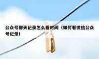 公众号聊天记录怎么看时间（如何看微信公众号记录）