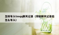 怎样导入tmqq聊天记录（传输聊天记录后怎么导入）