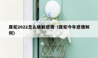 属蛇2022怎么破解感情（属蛇今年感情如何）