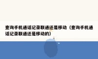 查询手机通话记录联通还是移动（查询手机通话记录联通还是移动的）