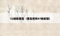 52破解番茄（番茄视频47破解版）