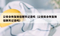 公安会恢复微信聊天记录吗（公安局会恢复微信聊天记录吗）