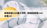 邮箱后面com是小写吗（邮箱后面是com还是cn）