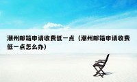 潮州邮箱申请收费低一点（潮州邮箱申请收费低一点怎么办）