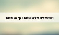 破解电影app（破解电影完整版免费观看）