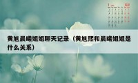 黄旭晨曦姐姐聊天记录（黄旭熙和晨曦姐姐是什么关系）