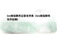 ios微信聊天记录文件夹（ios微信聊天文件在哪）