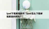 ipad下载邮箱附件（ipad怎么下载邮箱里面的附件）