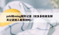 pdd和ming聊天记录（拼多多和朋友聊天记录别人看得到吗）