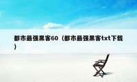 都市最强黑客60（都市最强黑客txt下载）