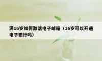 满16岁如何激活电子邮箱（16岁可以开通电子银行吗）