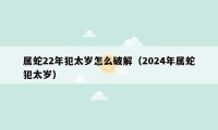 属蛇22年犯太岁怎么破解（2024年属蛇犯太岁）