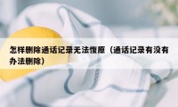 怎样删除通话记录无法愎原（通话记录有没有办法删除）