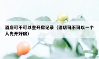 酒店可不可以查开房记录（酒店可不可以一个人先开好房）