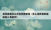 网易邮箱怎么代收其他邮箱（怎么用网易邮箱给别人发邮件）