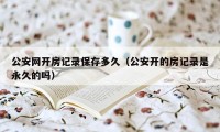 公安网开房记录保存多久（公安开的房记录是永久的吗）