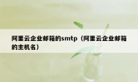 阿里云企业邮箱的smtp（阿里云企业邮箱的主机名）