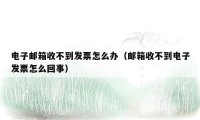 电子邮箱收不到发票怎么办（邮箱收不到电子发票怎么回事）