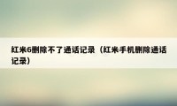 红米6删除不了通话记录（红米手机删除通话记录）