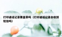 打印通话记录要盖章吗（打印通话记录会收到短信吗）