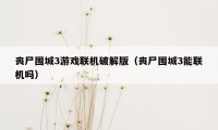 丧尸围城3游戏联机破解版（丧尸围城3能联机吗）