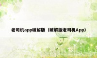 老司机app破解版（破解版老司机App）