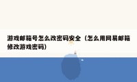 游戏邮箱号怎么改密码安全（怎么用网易邮箱修改游戏密码）