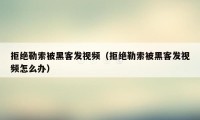 拒绝勒索被黑客发视频（拒绝勒索被黑客发视频怎么办）