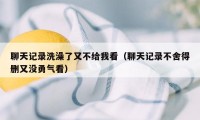 聊天记录洗澡了又不给我看（聊天记录不舍得删又没勇气看）