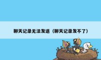 聊天记录无法发送（聊天记录发不了）