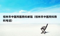 桂林市中医院医教科邮箱（桂林市中医院科教科电话）