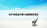 关于电视盒芒果tv破解版的信息