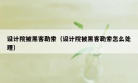 设计院被黑客勒索（设计院被黑客勒索怎么处理）