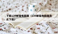 下载139邮箱电脑版（139邮箱电脑版怎么下载）