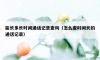 能长多长时间通话记录查询（怎么查时间长的通话记录）