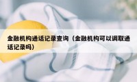 金融机构通话记录查询（金融机构可以调取通话记录吗）