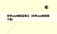 杏吧app破解蓝奏云（杏吧app破解版 下载）