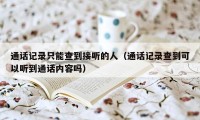 通话记录只能查到接听的人（通话记录查到可以听到通话内容吗）