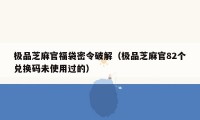 极品芝麻官福袋密令破解（极品芝麻官82个兑换码未使用过的）